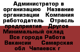 Администратор в организацию › Название организации ­ Компания-работодатель › Отрасль предприятия ­ Другое › Минимальный оклад ­ 1 - Все города Работа » Вакансии   . Самарская обл.,Чапаевск г.